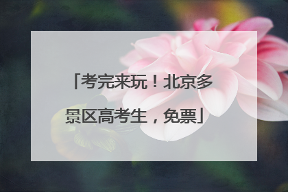 考完来玩！北京多景区高考生，免票