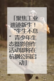 聚焦工业遗迹新生！“生生不息”青少年生态摄影创作活动即将在杭钢公园启动