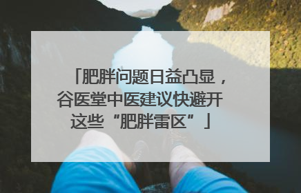 肥胖问题日益凸显，谷医堂中医建议快避开这些“肥胖雷区”