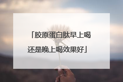 胶原蛋白肽早上喝还是晚上喝效果好