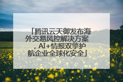 腾讯云天御发布海外交易风控解决方案，AI+情报双擎护航企业全球化安全