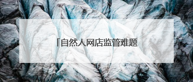 自然人网店监管难题如何解？官方回应