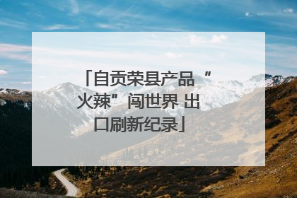 自贡荣县产品“火辣”闯世界 出口刷新纪录