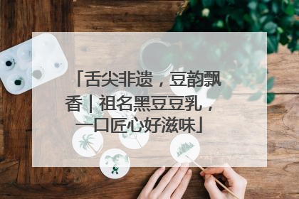 舌尖非遗，豆韵飘香｜祖名黑豆豆乳，一口匠心好滋味