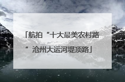 航拍“十大最美农村路”沧州大运河堤顶路