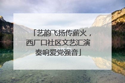 艺韵飞扬传薪火，西厂口社区文艺汇演奏响爱党强音