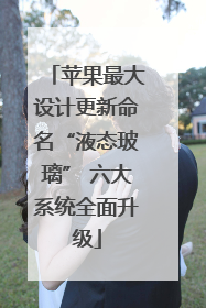 苹果最大设计更新命名“液态玻璃” 六大系统全面升级