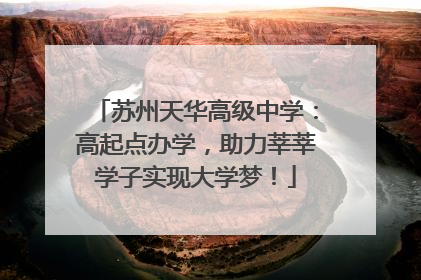 苏州天华高级中学：高起点办学，助力莘莘学子实现大学梦！