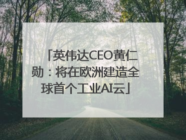 英伟达CEO黄仁勋：将在欧洲建造全球首个工业AI云