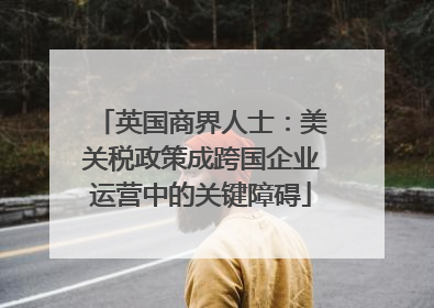 英国商界人士：美关税政策成跨国企业运营中的关键障碍