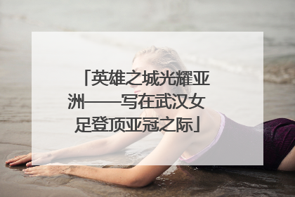 英雄之城光耀亚洲——写在武汉女足登顶亚冠之际