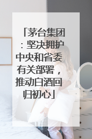 茅台集团：坚决拥护中央和省委有关部署，推动白酒回归初心