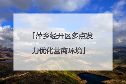 萍乡经开区多点发力优化营商环境