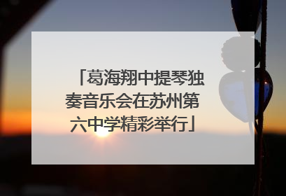 葛海翔中提琴独奏音乐会在苏州第六中学精彩举行