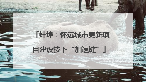 蚌埠：怀远城市更新项目建设按下“加速键”