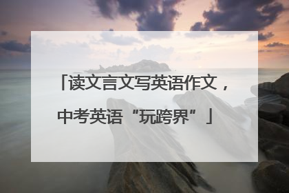 读文言文写英语作文，中考英语“玩跨界”