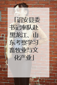 诏安县委书记率队赴黑龙江、山东考察学习畜牧业与文化产业