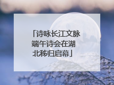 诗咏长江文脉 端午诗会在湖北秭归启幕
