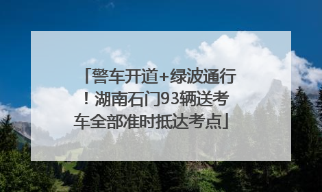 警车开道+绿波通行！湖南石门93辆送考车全部准时抵达考点