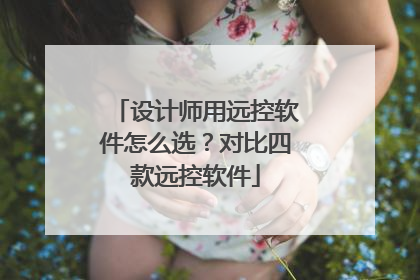 设计师用远控软件怎么选？对比四款远控软件