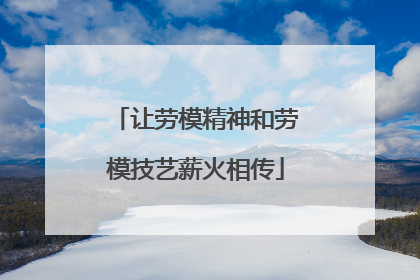 让劳模精神和劳模技艺薪火相传