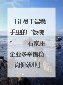 让员工端稳手里的“饭碗”——石家庄企业多举措稳岗促就业