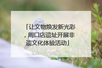 让文物焕发新光彩，周口店遗址开展非遗文化体验活动