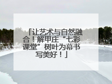 让艺术与自然融合！解甲庄“七彩课堂”树叶为幕书写美好！