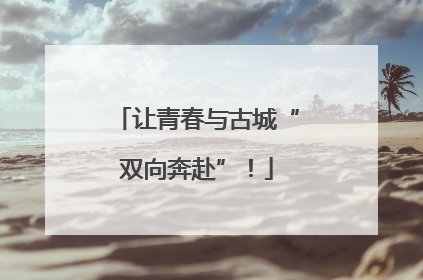 让青春与古城“双向奔赴”！