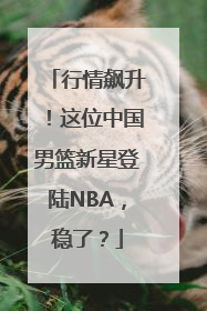 行情飙升！这位中国男篮新星登陆NBA，稳了？