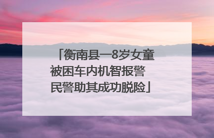 衡南县一8岁女童被困车内机智报警 民警助其成功脱险