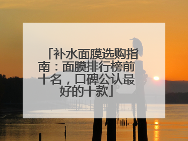 补水面膜选购指南：面膜排行榜前十名，口碑公认最好的十款