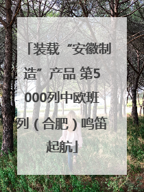 装载“安徽制造”产品 第5000列中欧班列（合肥）鸣笛起航
