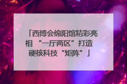 西博会绵阳馆精彩亮相 “一厅两区”打造硬核科技“矩阵”