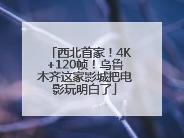 西北首家！4K+120帧！乌鲁木齐这家影城把电影玩明白了