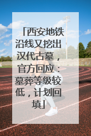 西安地铁沿线又挖出汉代古墓，官方回应：墓葬等级较低，计划回填