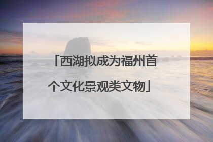 西湖拟成为福州首个文化景观类文物
