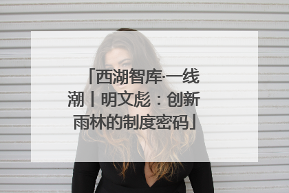 西湖智库·一线潮丨明文彪：创新雨林的制度密码