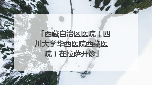 西藏自治区医院（四川大学华西医院西藏医院）在拉萨开诊