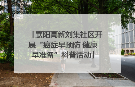 襄阳高新刘集社区开展“癌症早预防 健康早准备”科普活动