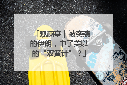 观澜亭｜被突袭的伊朗，中了美以的“双簧计”？