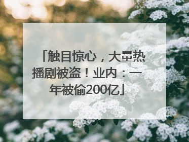 触目惊心，大量热播剧被盗！业内：一年被偷200亿