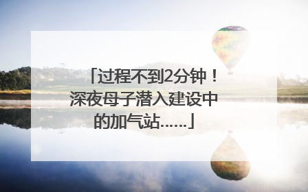 过程不到2分钟！深夜母子潜入建设中的加气站……