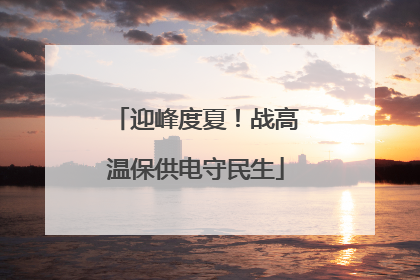 迎峰度夏！战高温保供电守民生