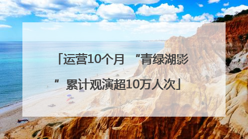 运营10个月 “青绿湖影”累计观演超10万人次