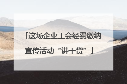 这场企业工会经费缴纳宣传活动“讲干货”