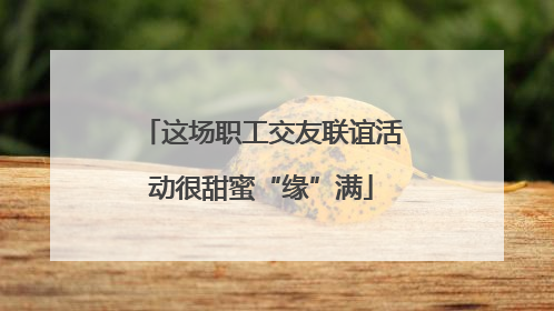 这场职工交友联谊活动很甜蜜“缘”满