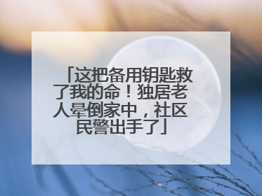 这把备用钥匙救了我的命！独居老人晕倒家中，社区民警出手了