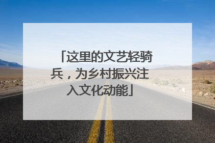 这里的文艺轻骑兵，为乡村振兴注入文化动能