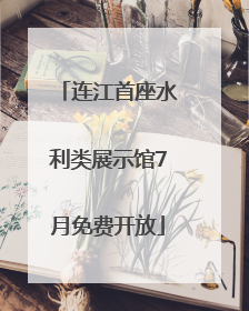 连江首座水利类展示馆7月免费开放